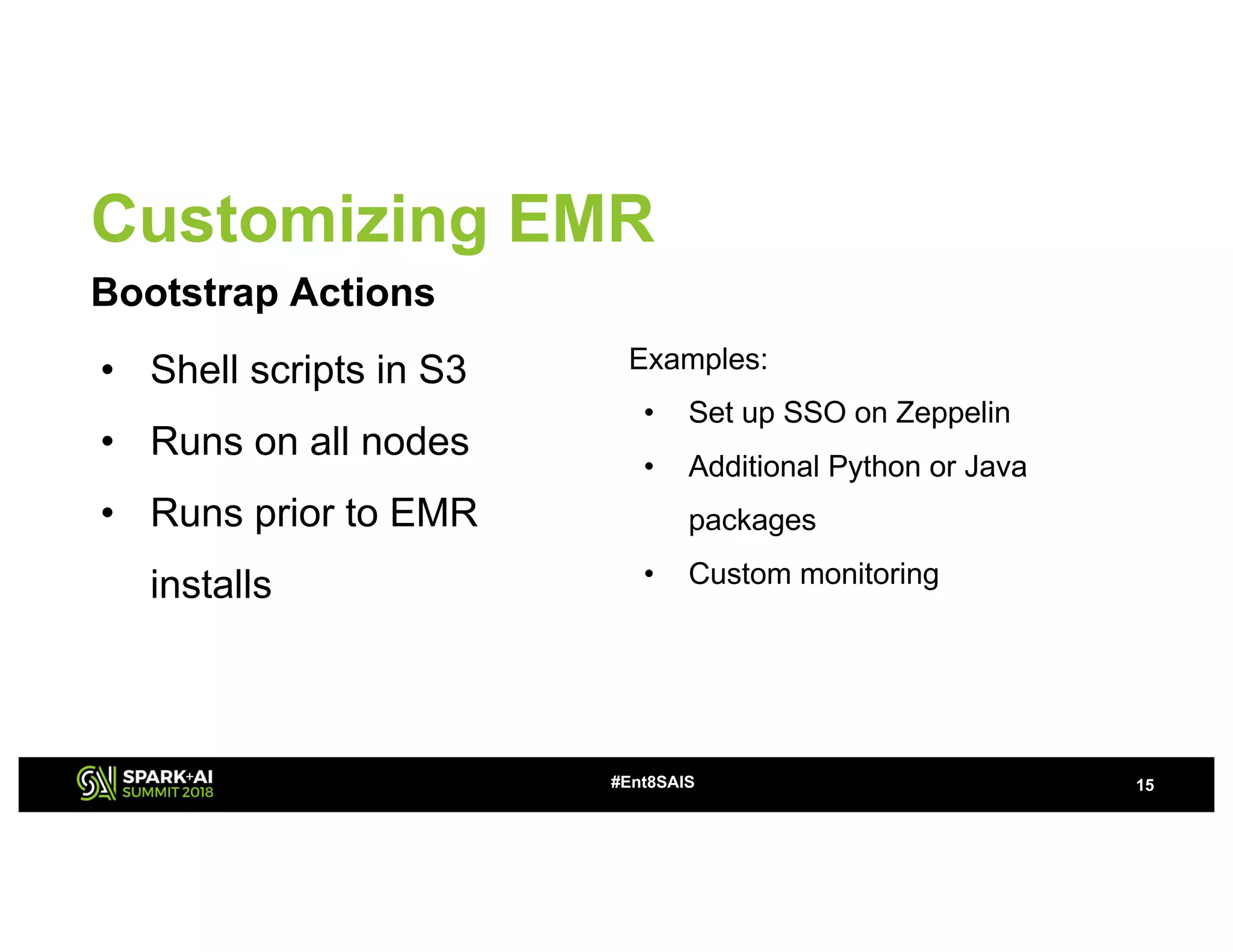Customizing EMR
Bootstrap Actions
15#Ent8SAIS
• Shell scripts in S3
• Runs on all nodes
• Runs prior to EMR
installs
Examples:
• Set up SSO on Zeppelin
• Additional Python or Java
packages
• Custom monitoring
 