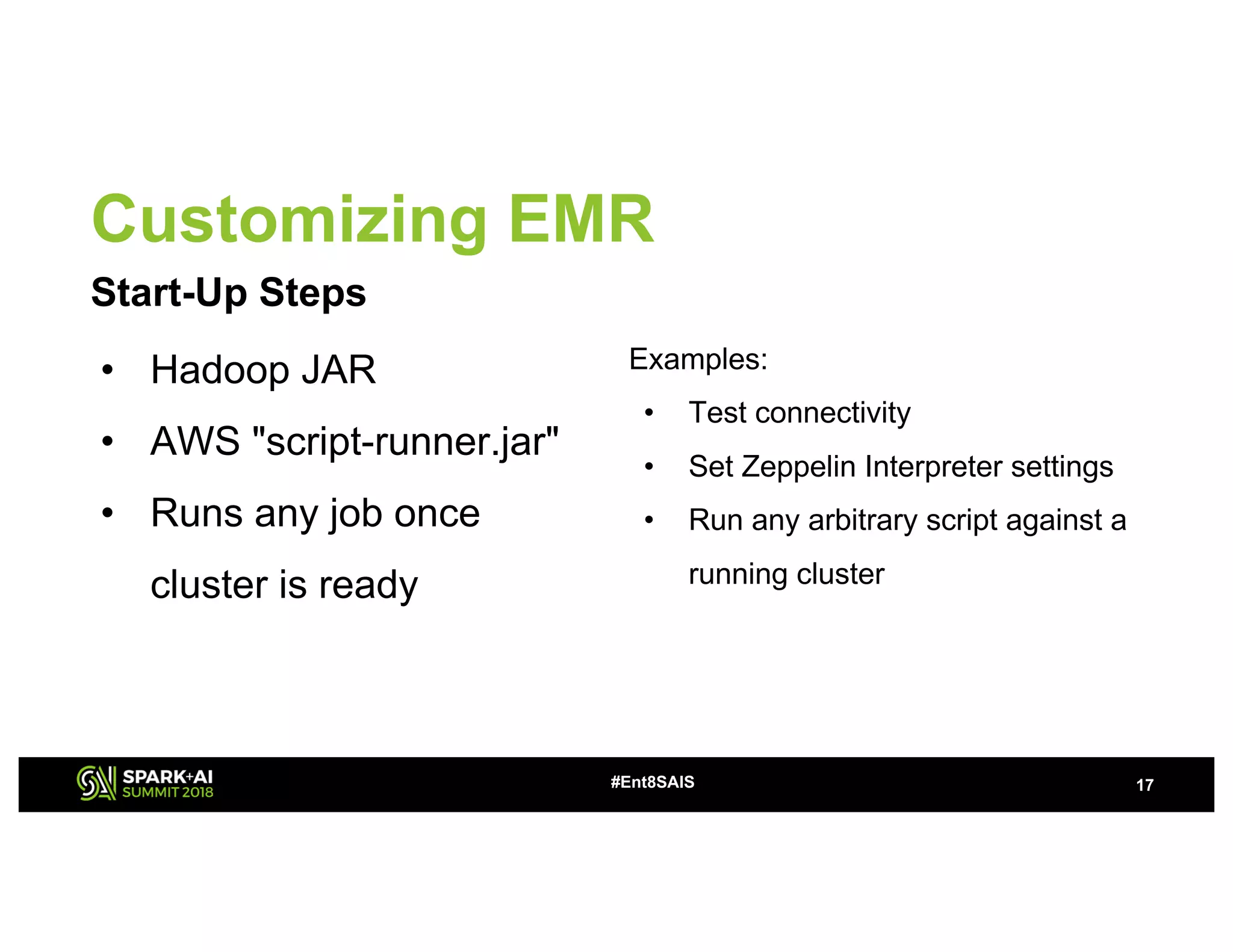 Customizing EMR
Start-Up Steps
17#Ent8SAIS
• Hadoop JAR
• AWS "script-runner.jar"
• Runs any job once
cluster is ready
Examples:
• Test connectivity
• Set Zeppelin Interpreter settings
• Run any arbitrary script against a
running cluster
 
