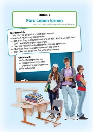 nrzeit otfiziell und inoffiziell nennen
ic h X g tn aDebJsc№ n ? u n d in der Ukraine
D^utsohunterricht spreck
ts ^m d s p ra o h e n e rie rn e n d is k u tie re n
fther die deutsche Spraohe informieren
vergleichen
Grammatik:
— Genitivprapositionen
__Substantive im Genii
— Deklination der Adje
(Wiederholung)
M O D U L2
Fiirs Leben lernen
«Non scholae, sed vitae discimus»(Seneca)
 