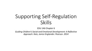 Supporting Self-Regulation
Skills
EDU 146 Chapter 6
Guiding Children’s Social and Emotional Development: A Reflective
Approach. Katz, Janice Englander. Pearson. 2014
 