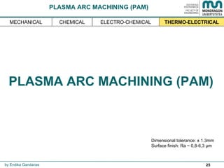 25
PLASMA ARC MACHINING (PAM)
Dimensional tolerance: ± 1.3mm
Surface finish: Ra ~ 0,8-6,3 µm
by Endika Gandarias
THERMO-ELECTRICALMECHANICAL ELECTRO-CHEMICALCHEMICAL
PLASMA ARC MACHINING (PAM)
 