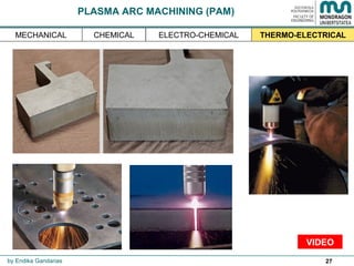 27
PLASMA ARC MACHINING (PAM)
by Endika Gandarias
THERMO-ELECTRICALMECHANICAL ELECTRO-CHEMICALCHEMICAL
VIDEO
 