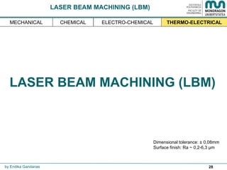 28
LASER BEAM MACHINING (LBM)
Dimensional tolerance: ± 0,08mm
Surface finish: Ra ~ 0,2-6,3 µm
by Endika Gandarias
THERMO-ELECTRICALMECHANICAL ELECTRO-CHEMICALCHEMICAL
LASER BEAM MACHINING (LBM)
 