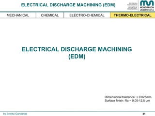31
ELECTRICAL DISCHARGE MACHINING
(EDM)
Dimensional tolerance: ± 0.025mm
Surface finish: Ra ~ 0,05-12,5 µm
by Endika Gandarias
THERMO-ELECTRICALMECHANICAL ELECTRO-CHEMICALCHEMICAL
ELECTRICAL DISCHARGE MACHINING (EDM)
 