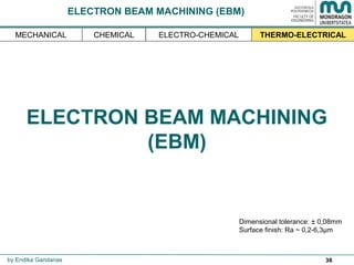 36
ELECTRON BEAM MACHINING
(EBM)
Dimensional tolerance: ± 0,08mm
Surface finish: Ra ~ 0,2-6,3µm
by Endika Gandarias
THERMO-ELECTRICALMECHANICAL ELECTRO-CHEMICALCHEMICAL
ELECTRON BEAM MACHINING (EBM)
 