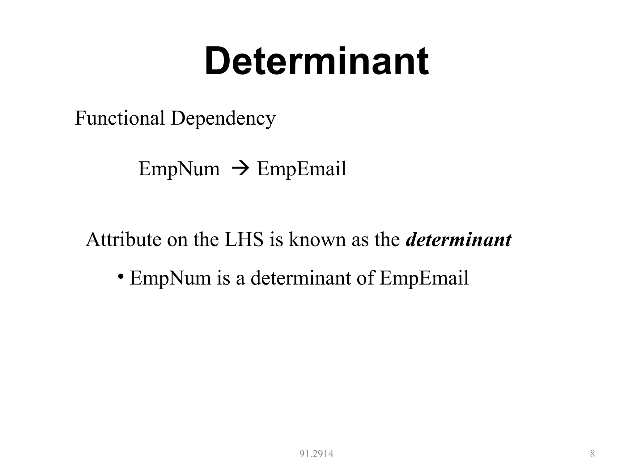 Determinant
91.2914 8
Functional Dependency
EmpNum  EmpEmail
Attribute on the LHS is known as the determinant
• EmpNum is a determinant of EmpEmail
 