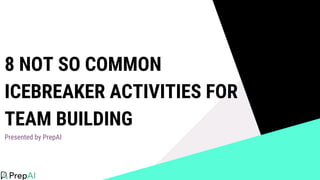 8 NOT SO COMMON
ICEBREAKER ACTIVITIES FOR
TEAM BUILDING
Presented by PrepAI
 