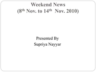 Weekend News
(8th Nov. to 14th Nov. 2010)
Presented By
Supriya Nayyar
 