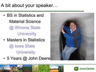 A bit about your speaker…

 • BS in Statistics and
    Material Science
    @ Winona State
        University
 • Masters in Statistics
    @ Iowa State
        University
 • 5 Years @ John Deere
 