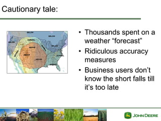 Cautionary tale:

                   • Thousands spent on a
                     weather “forecast”
                   • Ridiculous accuracy
                     measures
                   • Business users don’t
                     know the short falls till
                     it’s too late
 