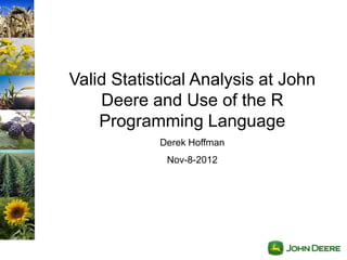 Valid Statistical Analysis at John
    Deere and Use of the R
    Programming Language
            Derek Hoffman
             Nov-8-2012
 