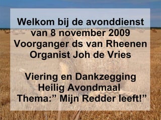 Welkom bij de avonddienst van 8 november 2009 Voorganger ds van Rheenen Organist Joh de Vries Viering en Dankzegging Heilig Avondmaal     Thema:” Mijn Redder leeft!” 