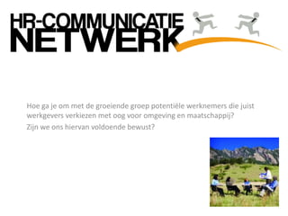 Hoe ga je om met de groeiende groep potentiële werknemers die juist
werkgevers verkiezen met oog voor omgeving en maatschappij?
Zijn we ons hiervan voldoende bewust?
 