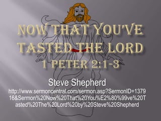 Now That You’ve Tasted The Lord 1 Peter 2:1-3 Steve Shepherd http://www.sermoncentral.com/sermon.asp?SermonID=137916&Sermon%20Now%20That%20You%E2%80%99ve%20Tasted%20The%20Lord%20by%20Steve%20Shepherd 