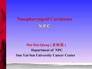 Nasopharyngeal Carcinoma N P C Mai Hai-Qiang ( 麦海强 ) Department of  NPC Sun Yat-Sen University Cancer Center  
