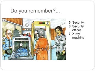 Do you remember?... 
5. Security 
6. Security 
officer 
7. X-ray 
machine 
 