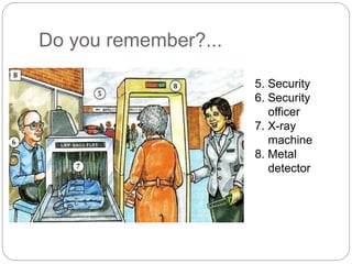Do you remember?... 
5. Security 
6. Security 
officer 
7. X-ray 
machine 
8. Metal 
detector 
 