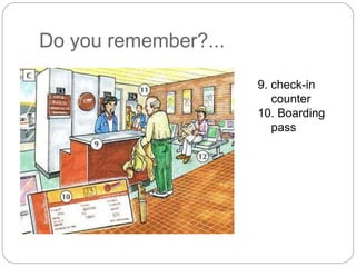 Do you remember?... 
9. check-in 
counter 
10. Boarding 
pass 
 