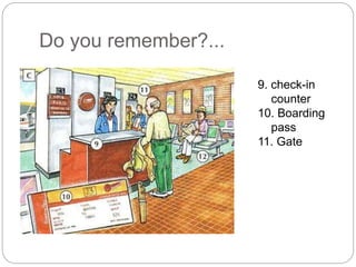 Do you remember?... 
9. check-in 
counter 
10. Boarding 
pass 
11. Gate 
 