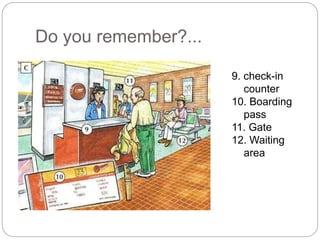 Do you remember?... 
9. check-in 
counter 
10. Boarding 
pass 
11. Gate 
12. Waiting 
area 
 