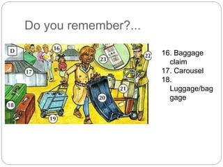 Do you remember?... 
16. Baggage 
claim 
17. Carousel 
18. 
Luggage/bag 
gage 
 