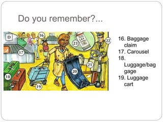 Do you remember?... 
16. Baggage 
claim 
17. Carousel 
18. 
Luggage/bag 
gage 
19. Luggage 
cart 
 