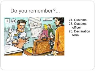 Do you remember?... 
24. Customs 
25. Customs 
officer 
26. Declaration 
form 
 
