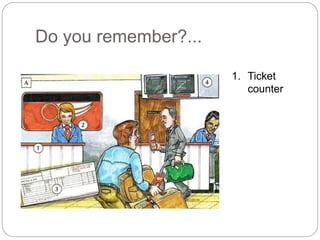 Do you remember?... 
1. Ticket 
counter 
 