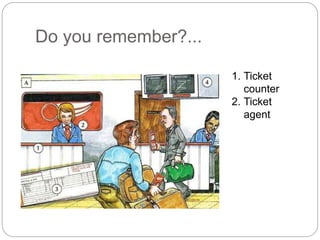 Do you remember?... 
1. Ticket 
counter 
2. Ticket 
agent 
 