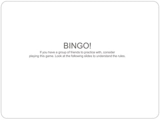 BINGO! 
If you have a group of friends to practice with, consider 
playing this game. Look at the following slides to understand the rules. 
 