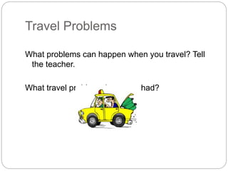Travel Problems 
What problems can happen when you travel? Tell 
the teacher. 
What travel problems have you had? 
 