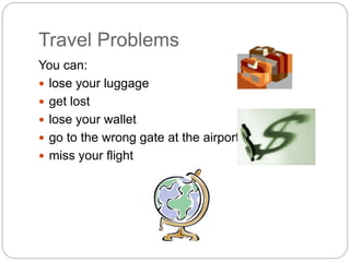Travel Problems 
You can: 
 lose your luggage 
 get lost 
 lose your wallet 
 go to the wrong gate at the airport 
 miss your flight 
 