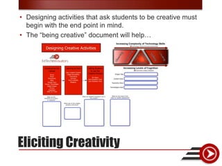 • Designing activities that ask students to be creative must
  begin with the end point in mind.
• The “being creative” document will help…




Eliciting Creativity
 