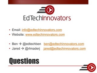 • Email: info@edtechinnovators.com
• Website: www.edtechinnovators.com

• Ben  @edtechben ben@edtechinnovators.com
• Jared  @rlmaderj jared@edtechinnovators.com



Questions
 