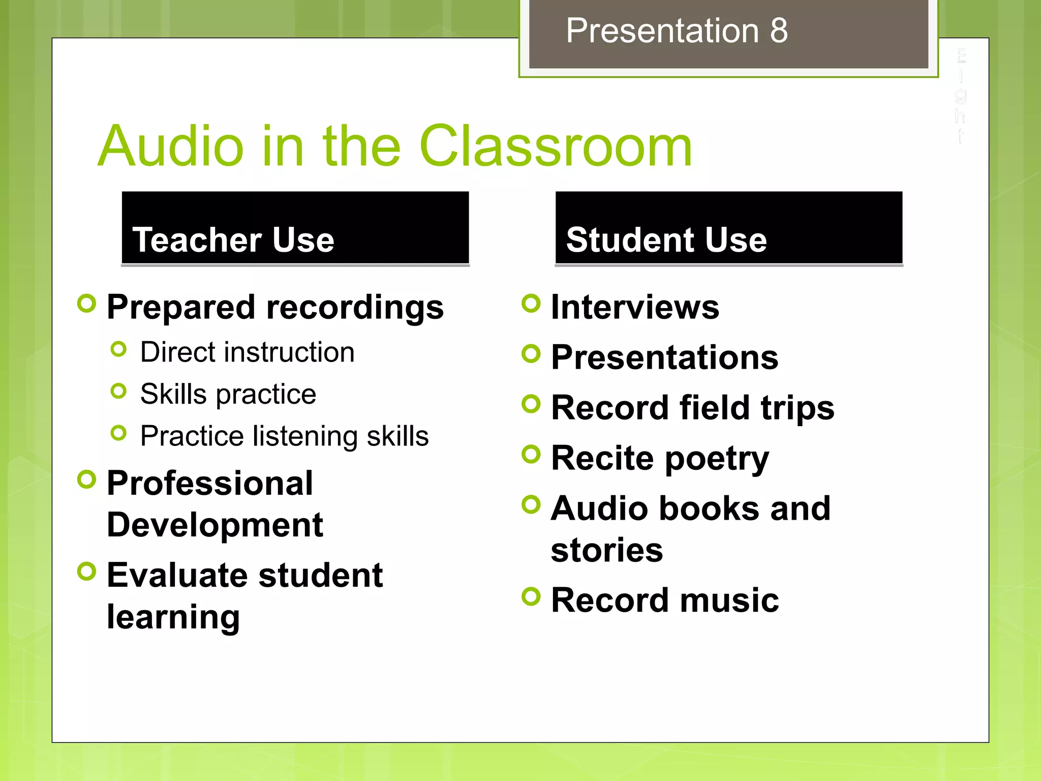 Audio in the Classroom
Teacher UseTeacher Use
 Prepared recordings
 Direct instruction
 Skills practice
 Practice listening skills
 Professional
Development
 Evaluate student
learning
Student UseStudent Use
 Interviews
 Presentations
 Record field trips
 Recite poetry
 Audio books and
stories
 Record music
Presentation 8
 