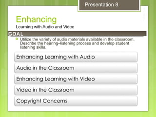 Enhancing
Learning with Audio and Video
 Utilize the variety of audio materials available in the classroom.
Describe the hearing–listening process and develop student
listening skills.
Presentation 8
 
