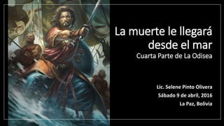 La muerte le llegará
desde el mar
Cuarta Parte de La Odisea
Lic. Selene Pinto Olivera
Sábado 9 de abril, 2016
La Paz, Bolivia
 