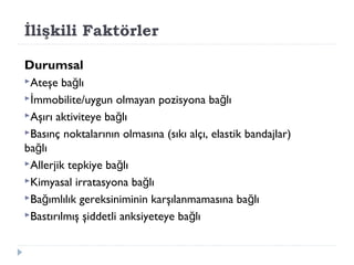 İlişkili Faktörler
Durumsal
Ateşe ba lığ
 mmobilite/uygun olmayan pozisyona ba lıİ ğ
Aşırı aktiviteye ba lığ
Basınç noktalarının olmasına (sıkı alçı, elastik bandajlar)
ba lığ
Allerjik tepkiye ba lığ
Kimyasal irratasyona ba lığ
Ba ımlılık gereksiniminin karşılanmamasına ba lığ ğ
Bastırılmış şiddetli anksiyeteye ba lığ
 