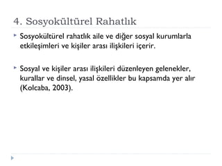 4. Sosyokültürel Rahatlık
 Sosyokültürel rahatlık aile ve di er sosyal kurumlarlağ
etkileşimleri ve kişiler arası ilişkileri içerir.
 Sosyal ve kişiler arası ilişkileri düzenleyen gelenekler,
kurallar ve dinsel, yasal özellikler bu kapsamda yer alır
(Kolcaba, 2003).
 