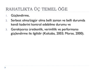 RAHATLIKTA ÜÇ TEMEL ÖĞE
1. Güçlendirme,
2. Serbest olma/özgür olma belli zaman ve belli durumda
kendi kaderini kontrol edebilme durumu ve
3. Gerekiyorsa üretkenlik, verimlilik ve performansı
güçlendirme ile ilgilidir (Kolcaba, 2003; Morse, 2000).
 