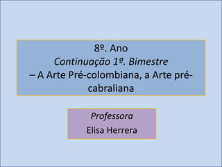 8º. Ano
     Continuação 1º. Bimestre
– A Arte Pré-colombiana, a Arte pré-
             cabraliana

             Professora
            Elisa Herrera
 