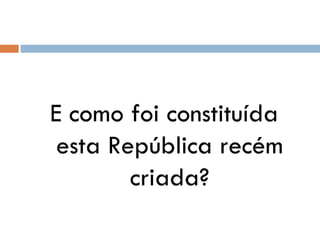 E como foi constituída esta República recém criada? 