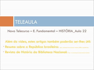 Novo Telecurso – E. Fundamental – HISTÓRIA_Aula 22 Além do vídeo, estes artigos também poderão ser-lhes útil: Resumo sobre a República brasileira:  http://educaterra.terra.com.br/voltaire/500br/republica.htm Revista de História da Biblioteca Nacional:  http://www.brasil.gov.br/sobre/historia/republica TELEAULA 