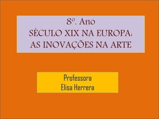 8º. Ano
SÉCULO XIX NA EUROPA:
AS INOVAÇÕES NA ARTE


       Professora
      Elisa Herrera
 