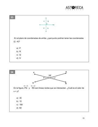 15
33
34
En el plano de coordenadas de arriba, ¿qué punto podrían tener las coordenadas
(2, -4)?
a) P
b) R
c) Q
d) S
En la figura, PQ y RS son líneas rectas que se intersectan. ¿Cuál es el valor de
x + y?
a) 30
b) 15
c) 180
d) 60
 