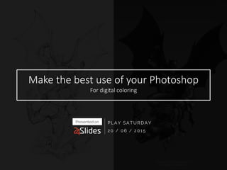 Make the best use of your Photoshop
For digital coloring
PLAY SATURDAY
20 / 06 / 2015
Presented on
 