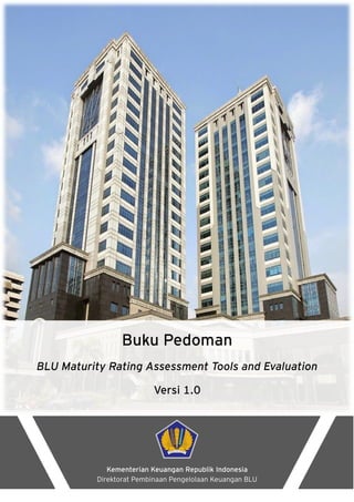 Kementerian Keuangan Republik Indonesia
Direktorat Pembinaan Pengelolaan Keuangan BLU
Buku Pedoman
BLU Maturity Rating Assessment Tools and Evaluation
Versi 1.0
 