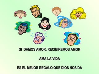 SI DAMOS AMOR, RECIBIREMOS AMORSI DAMOS AMOR, RECIBIREMOS AMOR
AMA LA VIDAAMA LA VIDA
ES EL MEJOR REGALO QUE DIOS NOS DAES EL MEJOR REGALO QUE DIOS NOS DA
 
