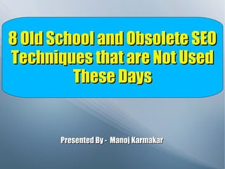 8 Old School and Obsolete SEO8 Old School and Obsolete SEO
Techniques that are Not UsedTechniques that are Not Used
These DaysThese Days
Presented By - Manoj KarmakarPresented By - Manoj Karmakar
 
