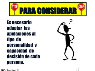 PPAARRAA CCOONNSSIIDDEERRAARR 
 Es necesario 
adaptar las 
apelaciones al 
tipo de 
personalidad y 
capacidad de 
decisión de cada 
persona. 
IBV lección 8 10 
 